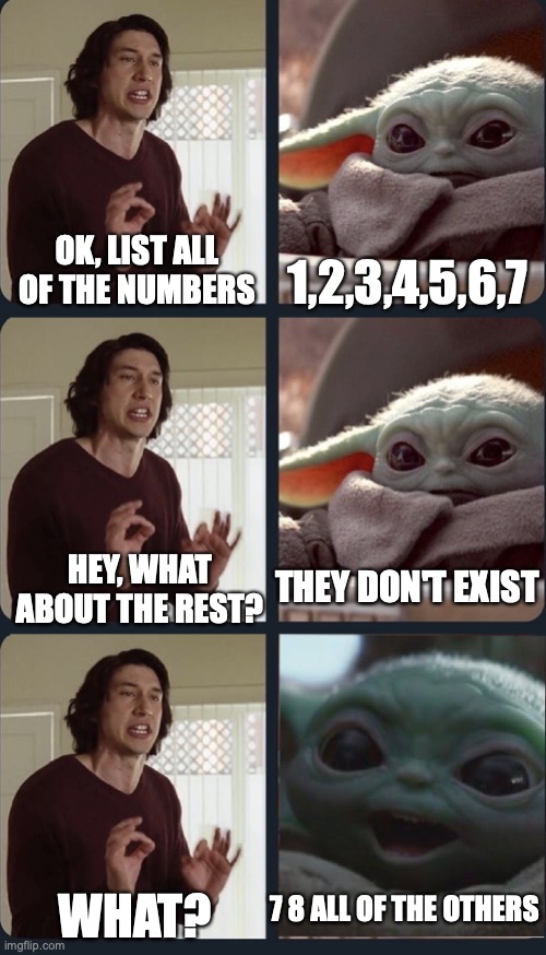 Kylo Ren teacher Baby Yoda to speak | 1,2,3,4,5,6,7; OK, LIST ALL OF THE NUMBERS; THEY DON'T EXIST; HEY, WHAT ABOUT THE REST? 7 8 ALL OF THE OTHERS; WHAT? | image tagged in kylo ren teacher baby yoda to speak | made w/ Imgflip meme maker