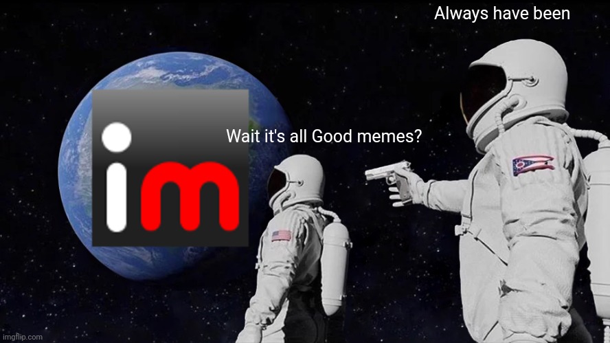 Always Has Been Meme | Always have been; Wait it's all Good memes? | image tagged in memes,always has been | made w/ Imgflip meme maker