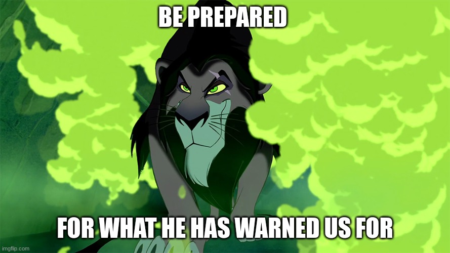 BE PREPARED FOR WHAT HE HAS WARNED US FOR | image tagged in lion king - scar - be prepared | made w/ Imgflip meme maker