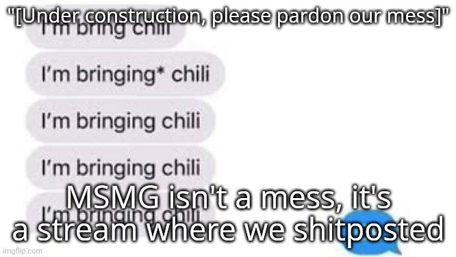 I'm bring chili | "[Under construction, please pardon our mess]"; MSMG isn't a mess, it's a stream where we shitposted | image tagged in i'm bring chili | made w/ Imgflip meme maker