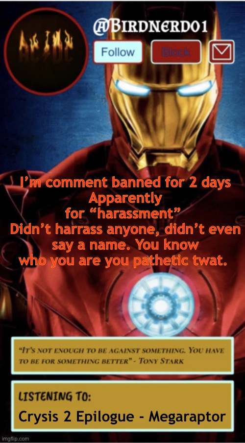 I’m comment banned for 2 days
Apparently for “harassment” 
Didn’t harrass anyone, didn’t even say a name. You know who you are you pathetic twat. Crysis 2 Epilogue - Megaraptor | image tagged in announcement | made w/ Imgflip meme maker