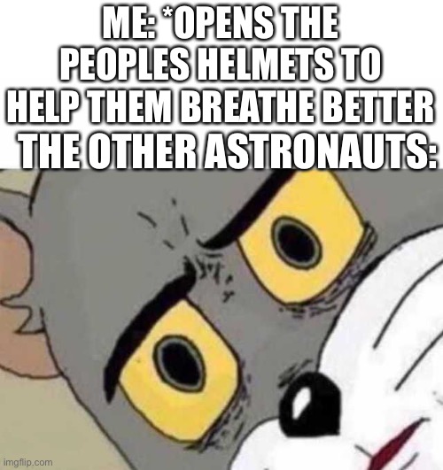 Ummmmmm..…… | ME: *OPENS THE PEOPLES HELMETS TO HELP THEM BREATHE BETTER; THE OTHER ASTRONAUTS: | image tagged in tom cat unsettled close up,astronaut,tom and jerry,fun,why are you reading the tags | made w/ Imgflip meme maker