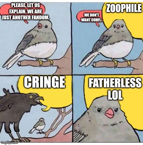 *huge facepalm* | PLEASE, LET US EXPLAIN. WE ARE JUST ANOTHER FANDOM. ZOOPHILE; WE DON'T WANT CONFL-; CRINGE; FATHERLESS LOL | image tagged in annoyed bird | made w/ Imgflip meme maker