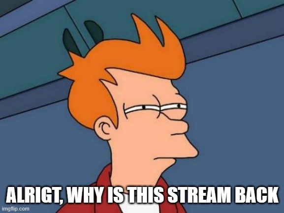 What was the big fuss for if it was coming back a day later? | ALRIGT, WHY IS THIS STREAM BACK | image tagged in memes,futurama fry | made w/ Imgflip meme maker