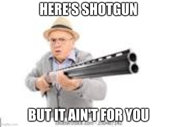 HERE'S SHOTGUN BUT IT AIN'T FOR YOU | made w/ Imgflip meme maker