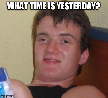 10 Guy | WHAT TIME IS YESTERDAY? | image tagged in memes,10 guy | made w/ Imgflip meme maker