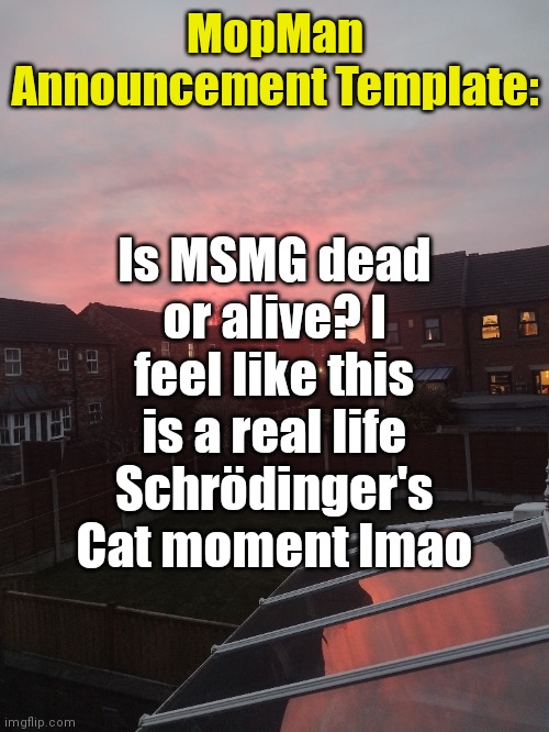 Is MSMG dead or alive? I feel like this is a real life Schrödinger's Cat moment lmao; MopMan Announcement Template: | image tagged in mopman announcement template | made w/ Imgflip meme maker