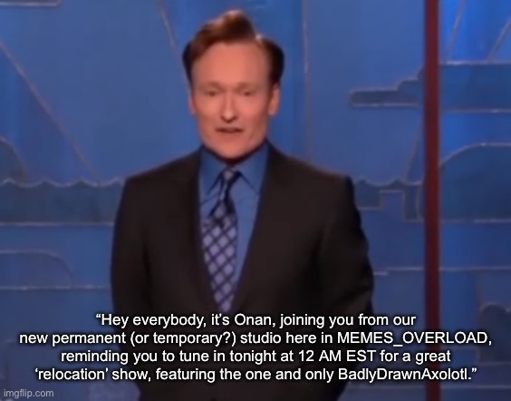 “Hey everybody, it’s Onan, joining you from our new permanent (or temporary?) studio here in MEMES_OVERLOAD, reminding you to tune in tonight at 12 AM EST for a great ‘relocation’ show, featuring the one and only BadlyDrawnAxolotl.” | made w/ Imgflip meme maker
