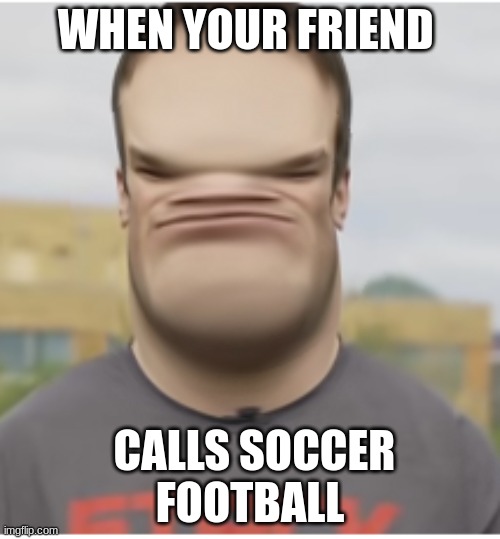 soccer or football the age old question | WHEN YOUR FRIEND; CALLS SOCCER
FOOTBALL | image tagged in funny memes,football meme,soccer | made w/ Imgflip meme maker