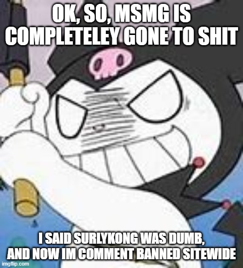 donald istg | OK, SO, MSMG IS COMPLETELEY GONE TO SHIT; I SAID SURLYKONG WAS DUMB, AND NOW IM COMMENT BANNED SITEWIDE | image tagged in devious mfer | made w/ Imgflip meme maker