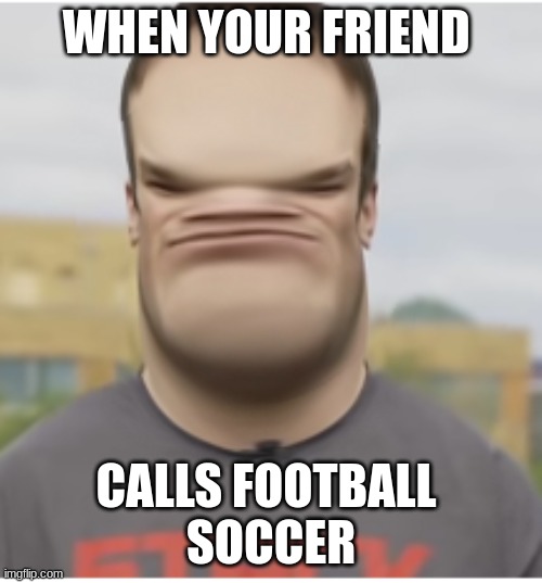 soccer or football the age old question | WHEN YOUR FRIEND; CALLS FOOTBALL 
SOCCER | image tagged in funny memes,soccer,football meme | made w/ Imgflip meme maker