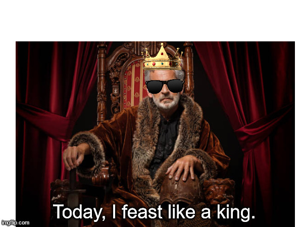 When I go out to an all-you-can-eat buffet: | Today, I feast like a king. | made w/ Imgflip meme maker