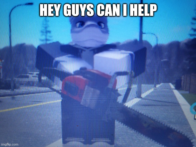 lordreaperus chainsaw | HEY GUYS CAN I HELP | image tagged in lordreaperus chainsaw | made w/ Imgflip meme maker