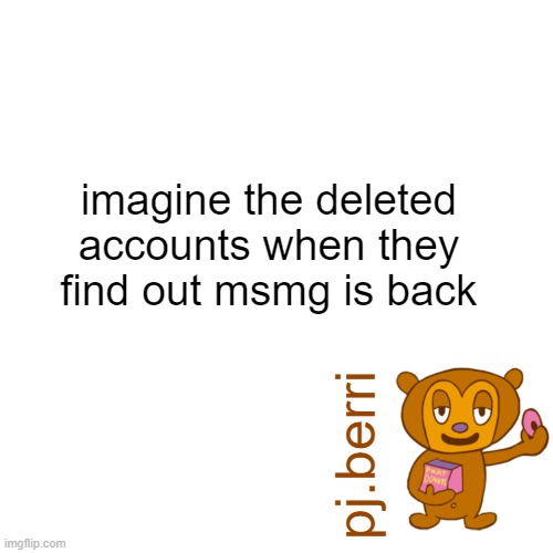 new | imagine the deleted accounts when they find out msmg is back | image tagged in new | made w/ Imgflip meme maker