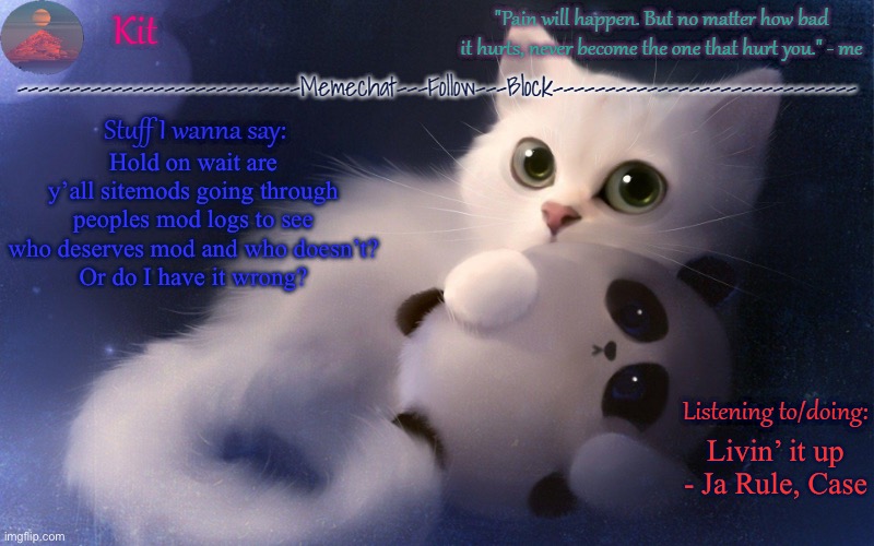 (Y’all don’t have to approve this I’m just wanting to know) | Hold on wait are y’all sitemods going through peoples mod logs to see who deserves mod and who doesn’t?
Or do I have it wrong? Livin’ it up - Ja Rule, Case | made w/ Imgflip meme maker