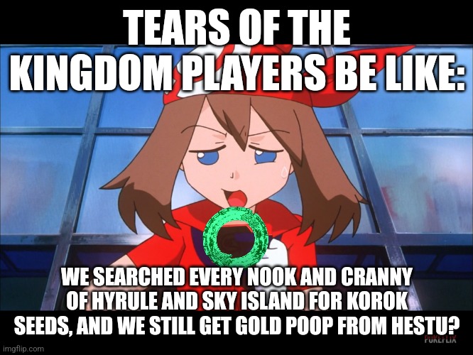 Pokémon - May’s Meme Face | TEARS OF THE KINGDOM PLAYERS BE LIKE:; WE SEARCHED EVERY NOOK AND CRANNY OF HYRULE AND SKY ISLAND FOR KOROK SEEDS, AND WE STILL GET GOLD POOP FROM HESTU? | image tagged in pok mon - may s meme face | made w/ Imgflip meme maker