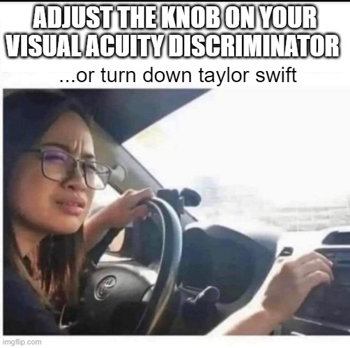 Turn down visual | ADJUST THE KNOB ON YOUR VISUAL ACUITY DISCRIMINATOR; ...or turn down taylor swift | image tagged in turning down radio,taylor swift | made w/ Imgflip meme maker