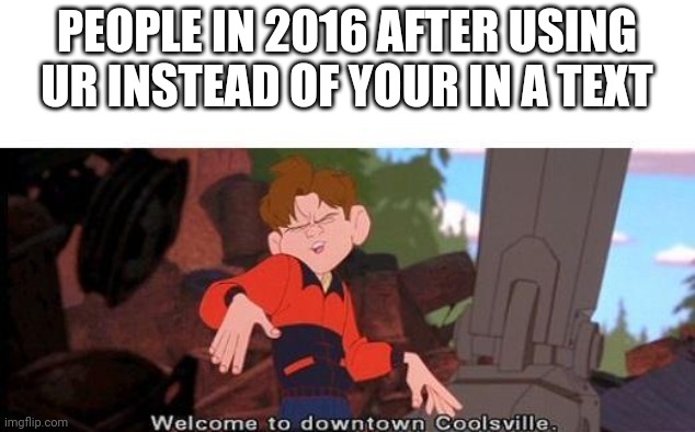 Welcome To Downtown Coolsville | PEOPLE IN 2016 AFTER USING UR INSTEAD OF YOUR IN A TEXT | image tagged in welcome to downtown coolsville | made w/ Imgflip meme maker