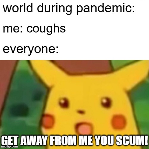 coughing in a pandemic be like | world during pandemic:; me: coughs; everyone:; GET AWAY FROM ME YOU SCUM! | image tagged in memes,surprised pikachu | made w/ Imgflip meme maker