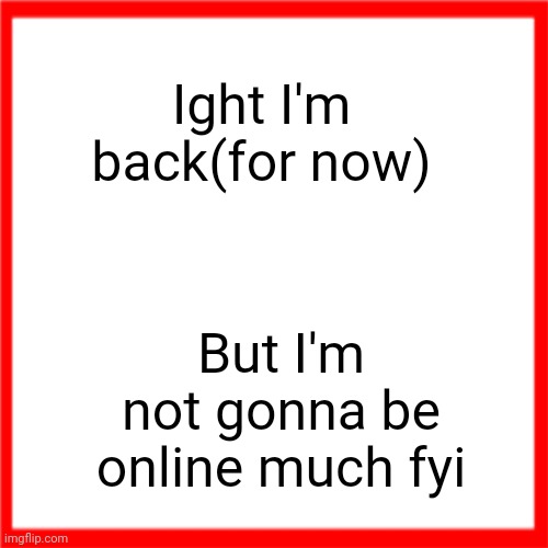 Red box | Ight I'm back(for now); But I'm not gonna be online much fyi | image tagged in red box | made w/ Imgflip meme maker