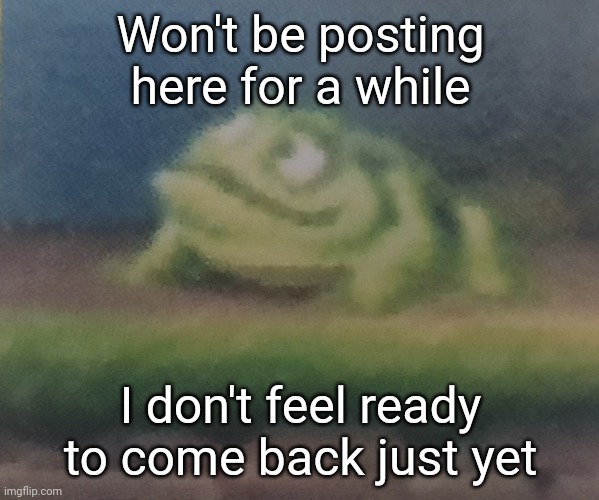 Frogoon | Won't be posting here for a while; I don't feel ready to come back just yet | image tagged in frogoon | made w/ Imgflip meme maker