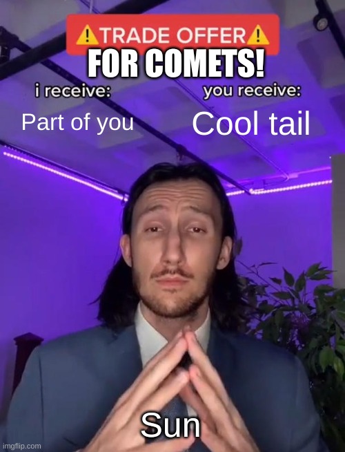 Calling All Comets! | FOR COMETS! Part of you; Cool tail; Sun | image tagged in trade offer | made w/ Imgflip meme maker