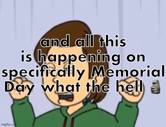 and all this is happening on specifically Memorial Day what the hell 🗿 | made w/ Imgflip meme maker
