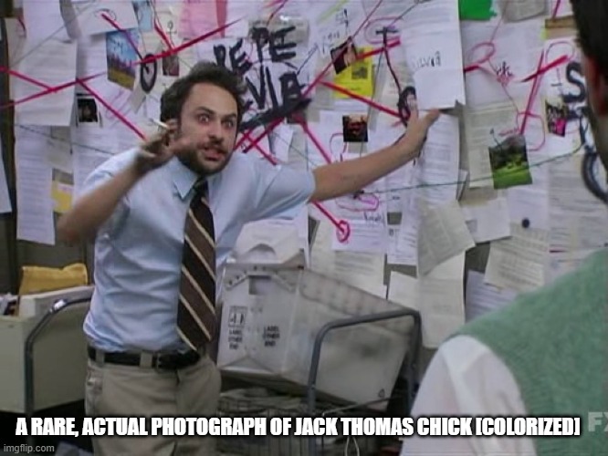 Charlie Conspiracy (Always Sunny in Philidelphia) | A RARE, ACTUAL PHOTOGRAPH OF JACK THOMAS CHICK [COLORIZED] | image tagged in charlie conspiracy always sunny in philidelphia | made w/ Imgflip meme maker