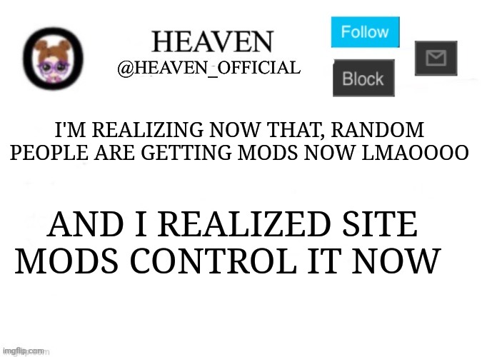 Good old msmg | I'M REALIZING NOW THAT, RANDOM PEOPLE ARE GETTING MODS NOW LMAOOOO; AND I REALIZED SITE MODS CONTROL IT NOW | image tagged in heaven s template | made w/ Imgflip meme maker