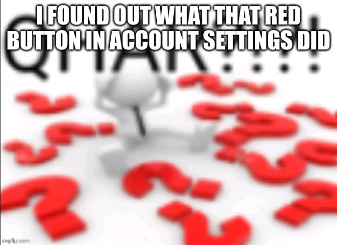 qhar | I FOUND OUT WHAT THAT RED BUTTON IN ACCOUNT SETTINGS DID | image tagged in qhar | made w/ Imgflip meme maker