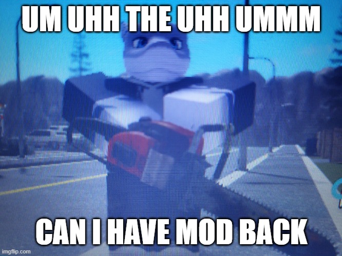 lordreaperus chainsaw | UM UHH THE UHH UMMM; CAN I HAVE MOD BACK | image tagged in lordreaperus chainsaw | made w/ Imgflip meme maker