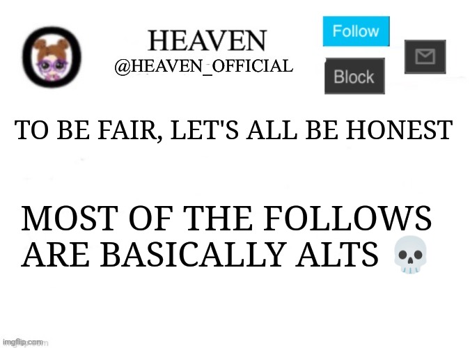 Msmg follows | TO BE FAIR, LET'S ALL BE HONEST; MOST OF THE FOLLOWS ARE BASICALLY ALTS 💀 | image tagged in heaven s template | made w/ Imgflip meme maker