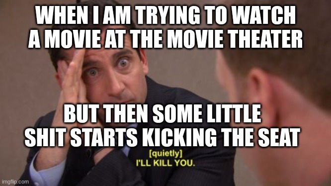 I'LL KILL YOU | WHEN I AM TRYING TO WATCH A MOVIE AT THE MOVIE THEATER BUT THEN SOME LITTLE SHIT STARTS KICKING THE SEAT | image tagged in i'll kill you | made w/ Imgflip meme maker