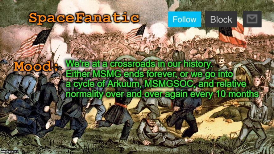 SpaceFanatic’s Civil War Announcement Template | We're at a crossroads in our history. Either MSMG ends forever, or we go into a cycle of Arkuum, MSMGSOC, and relative normality over and over again every 10 months | image tagged in spacefanatic s civil war announcement template | made w/ Imgflip meme maker