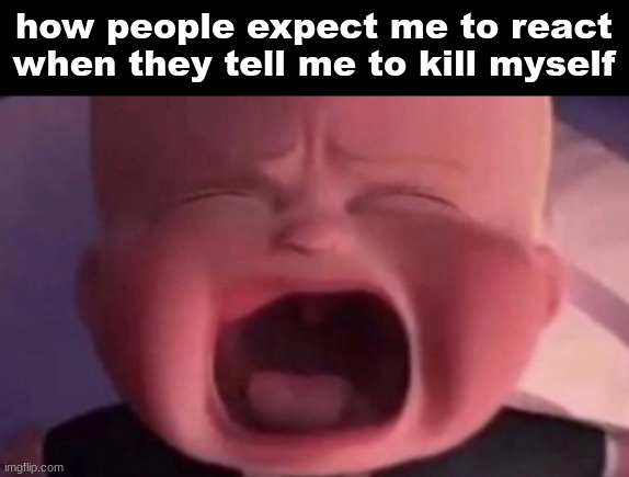 i dont really give a fսck tbh | how people expect me to react when they tell me to kill myself | image tagged in boss baby crying,no shits | made w/ Imgflip meme maker
