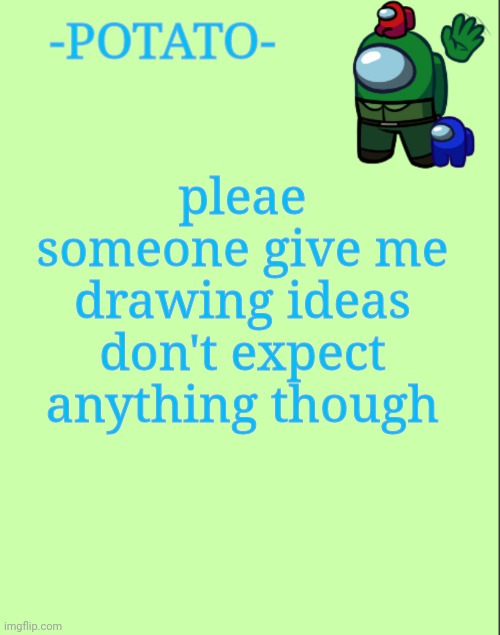 or ideas for writing idk idc | pleae someone give me drawing ideas
don't expect anything though | image tagged in -potato- announcement | made w/ Imgflip meme maker