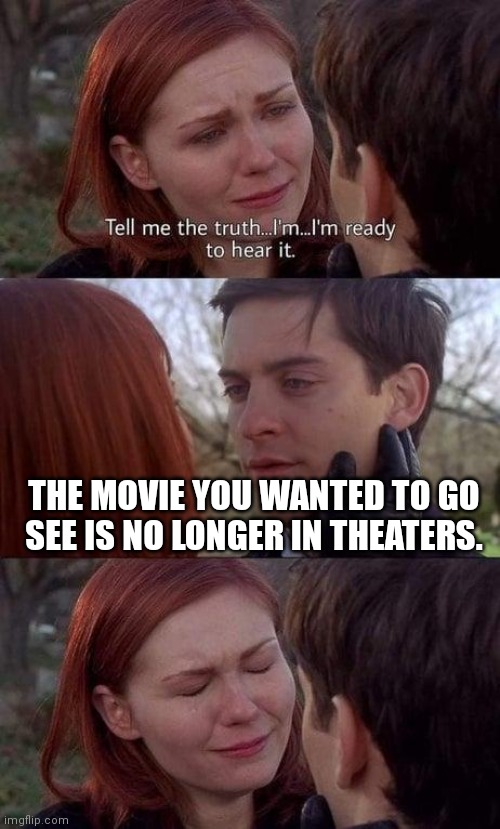 Tell me the truth, I'm ready to hear it | THE MOVIE YOU WANTED TO GO SEE IS NO LONGER IN THEATERS. | image tagged in tell me the truth i'm ready to hear it,tobey maguire,movies,memes | made w/ Imgflip meme maker