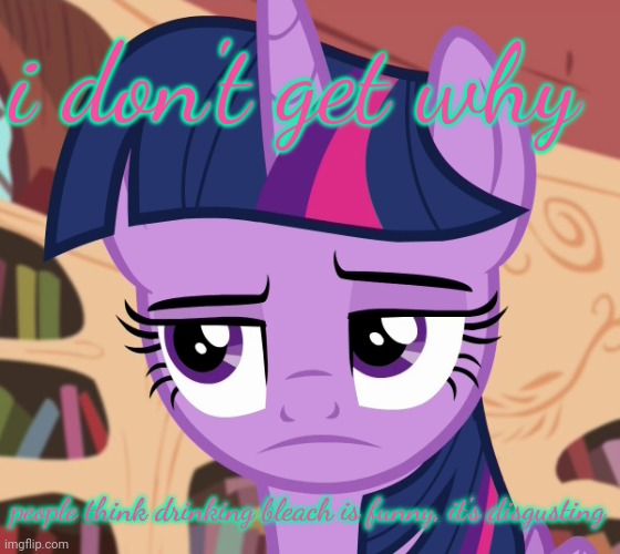 Unamused Twilight Sparkle (MLP) | i don't get why; people think drinking bleach is funny, it's disgusting | image tagged in unamused twilight sparkle mlp | made w/ Imgflip meme maker