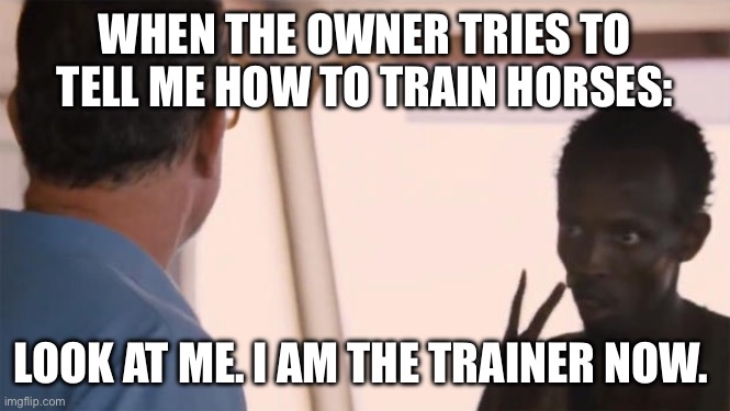 Dressage trainer problems | WHEN THE OWNER TRIES TO TELL ME HOW TO TRAIN HORSES:; LOOK AT ME. I AM THE TRAINER NOW. | image tagged in i am the captain now | made w/ Imgflip meme maker