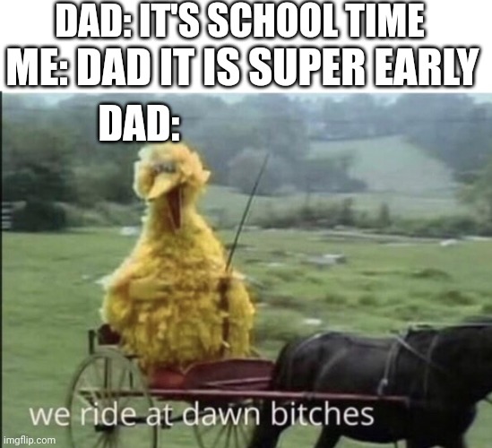 We ride at dawn bitches | DAD: IT'S SCHOOL TIME; ME: DAD IT IS SUPER EARLY; DAD: | image tagged in we ride at dawn bitches | made w/ Imgflip meme maker