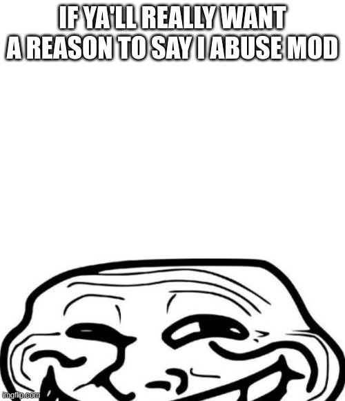For legal reasons, this is a joke and nothing will happen | IF YA'LL REALLY WANT A REASON TO SAY I ABUSE MOD | image tagged in memes,troll face | made w/ Imgflip meme maker