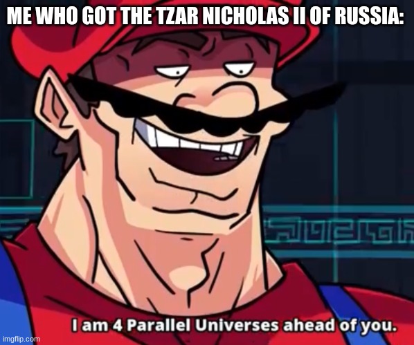 I Am 4 Parallel Universes Ahead Of You | ME WHO GOT THE TZAR NICHOLAS II OF RUSSIA: | image tagged in i am 4 parallel universes ahead of you | made w/ Imgflip meme maker