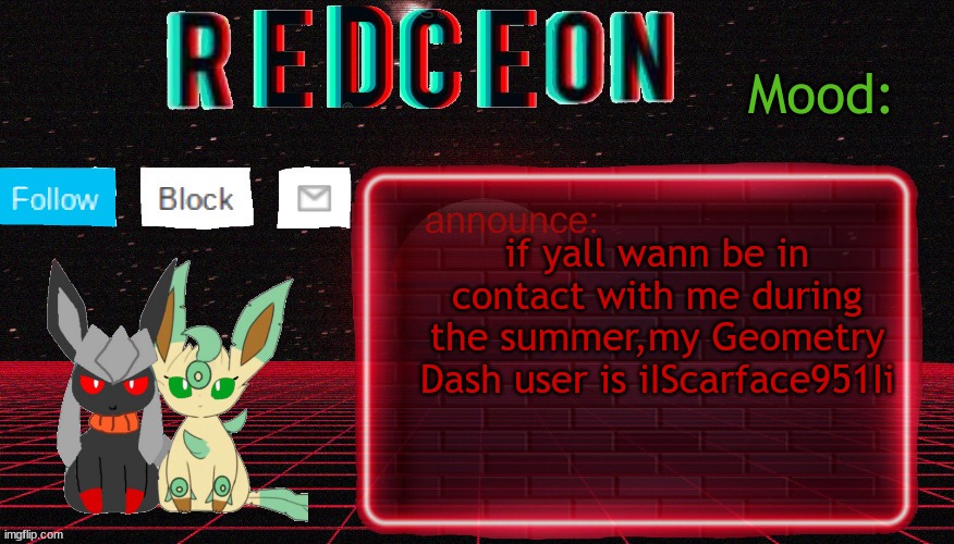 Redceon and Leafbreon Annocement template | if yall wann be in contact with me during the summer,my Geometry Dash user is iIScarface951Ii | image tagged in redceon and leafbreon annocement template | made w/ Imgflip meme maker