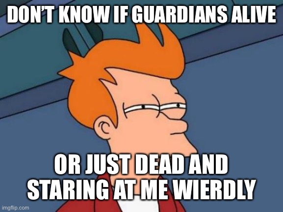 Futurama Fry | DON’T KNOW IF GUARDIANS ALIVE; OR JUST DEAD AND STARING AT ME WEIRDLY | image tagged in memes,futurama fry | made w/ Imgflip meme maker