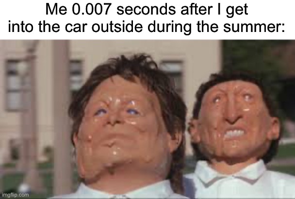 I’m meltingggg | Me 0.007 seconds after I get into the car outside during the summer: | image tagged in melting faces,memes,funny,true story,relatable memes,summer | made w/ Imgflip meme maker