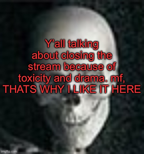 . | Y’all talking about closing the stream because of toxicity and drama. mf, THATS WHY I LIKE IT HERE | image tagged in skull | made w/ Imgflip meme maker