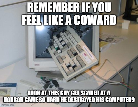 FNAF rage | REMEMBER IF YOU FEEL LIKE A COWARD; LOOK AT THIS GUY GET SCARED AT A HORROR GAME SO HARD HE DESTROYED HIS COMPUTER9 | image tagged in fnaf rage | made w/ Imgflip meme maker