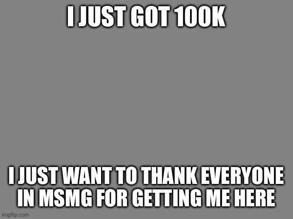 I JUST GOT 100K; I JUST WANT TO THANK EVERYONE IN MSMG FOR GETTING ME HERE | made w/ Imgflip meme maker