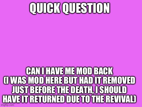 QUICK QUESTION; CAN I HAVE ME MOD BACK
(I WAS MOD HERE BUT HAD IT REMOVED JUST BEFORE THE DEATH, I SHOULD HAVE IT RETURNED DUE TO THE REVIVAL) | made w/ Imgflip meme maker