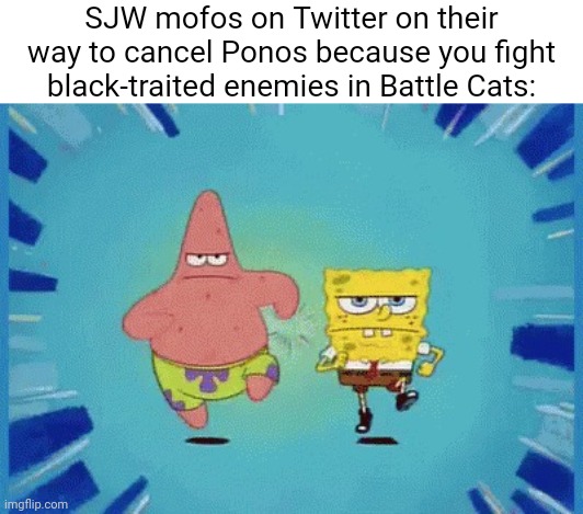 It's just a game! Overeducated much? | SJW mofos on Twitter on their way to cancel Ponos because you fight black-traited enemies in Battle Cats: | image tagged in patrick and spongebob running,battle cats,twitter,social justice warrior,memes | made w/ Imgflip meme maker